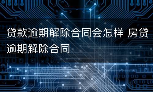 贷款逾期解除合同会怎样 房贷逾期解除合同