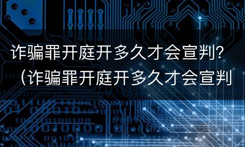诈骗罪开庭开多久才会宣判？（诈骗罪开庭开多久才会宣判成功）
