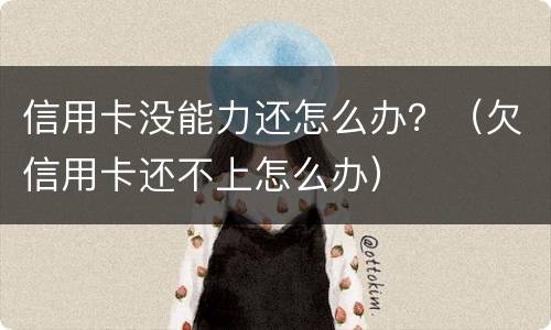 信用卡没能力还怎么办？（欠信用卡还不上怎么办）