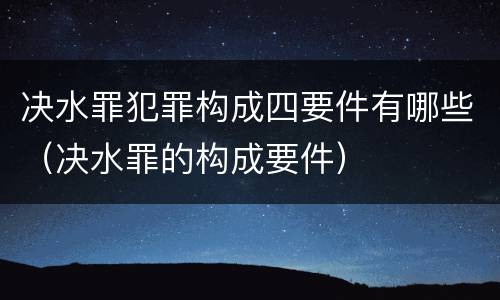 决水罪犯罪构成四要件有哪些（决水罪的构成要件）