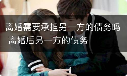 离婚需要承担另一方的债务吗 离婚后另一方的债务