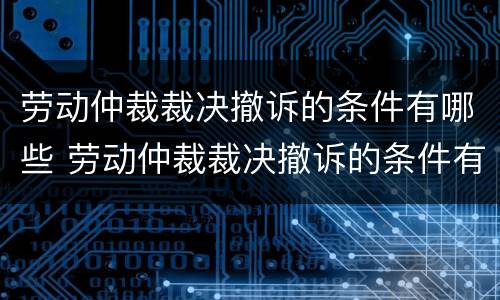 劳动仲裁裁决撤诉的条件有哪些 劳动仲裁裁决撤诉的条件有哪些规定