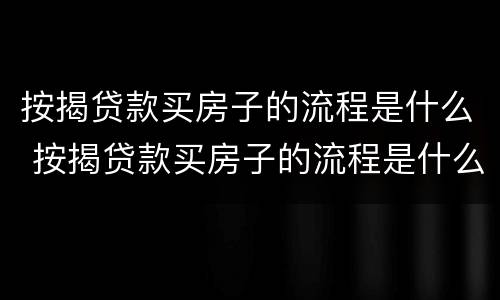 按揭贷款买房子的流程是什么 按揭贷款买房子的流程是什么啊