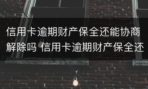 信用卡逾期财产保全还能协商解除吗 信用卡逾期财产保全还能协商解除吗知乎