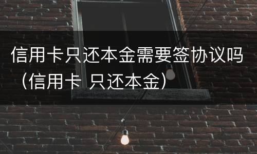 信用卡只还本金需要签协议吗（信用卡 只还本金）