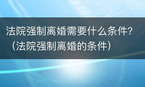 法院强制离婚需要什么条件？（法院强制离婚的条件）
