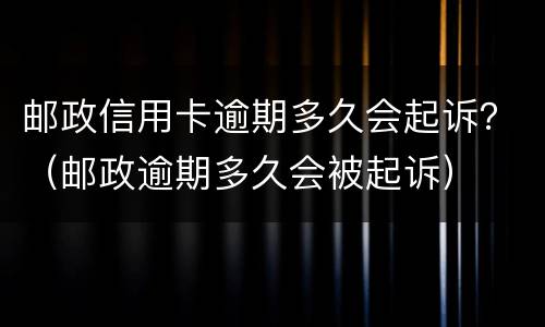 邮政信用卡逾期多久会起诉？（邮政逾期多久会被起诉）