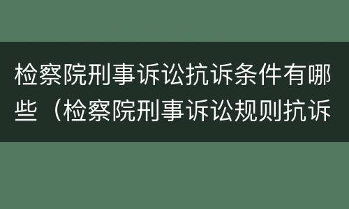 检察院刑事诉讼抗诉条件有哪些（检察院刑事诉讼规则抗诉的规定）