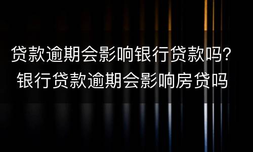 贷款逾期会影响银行贷款吗？ 银行贷款逾期会影响房贷吗