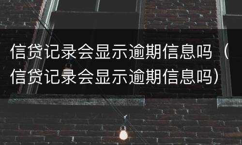 信贷记录会显示逾期信息吗（信贷记录会显示逾期信息吗）