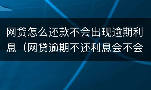 网贷怎么还款不会出现逾期利息（网贷逾期不还利息会不会越来越多）