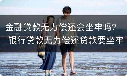 金融贷款无力偿还会坐牢吗？ 银行贷款无力偿还贷款要坐牢吗