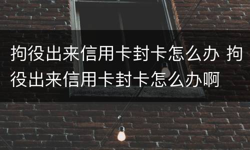 拘役出来信用卡封卡怎么办 拘役出来信用卡封卡怎么办啊