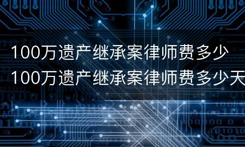 100万遗产继承案律师费多少 100万遗产继承案律师费多少天津收费标准