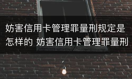 妨害信用卡管理罪量刑规定是怎样的 妨害信用卡管理罪量刑规定是怎样的