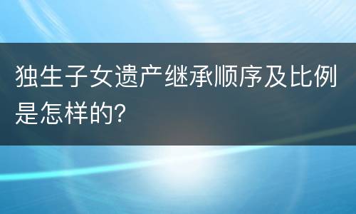 独生子女遗产继承顺序及比例是怎样的？