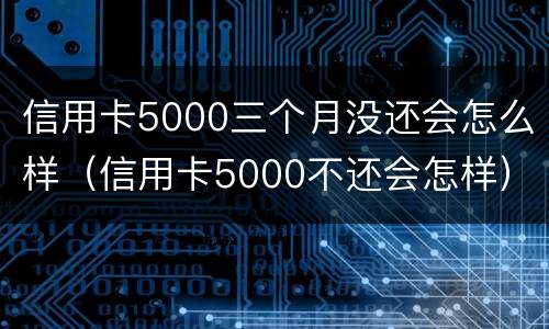 信用卡5000三个月没还会怎么样（信用卡5000不还会怎样）
