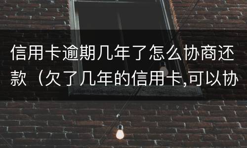 信用卡逾期几年了怎么协商还款（欠了几年的信用卡,可以协商还款吗）