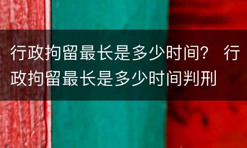 行政拘留最长是多少时间？ 行政拘留最长是多少时间判刑