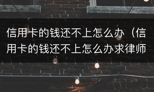 信用卡的钱还不上怎么办（信用卡的钱还不上怎么办求律师）