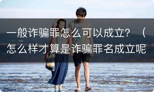 一般诈骗罪怎么可以成立？（怎么样才算是诈骗罪名成立呢）