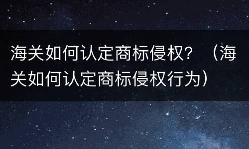 海关如何认定商标侵权？（海关如何认定商标侵权行为）