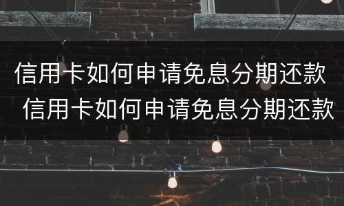 信用卡如何申请免息分期还款 信用卡如何申请免息分期还款额度