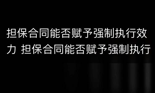 担保合同能否赋予强制执行效力 担保合同能否赋予强制执行效力