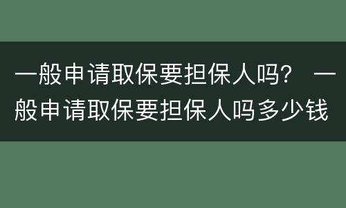 一般申请取保要担保人吗？ 一般申请取保要担保人吗多少钱