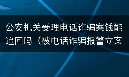 公安机关受理电话诈骗案钱能追回吗（被电话诈骗报警立案钱能追回来吗）
