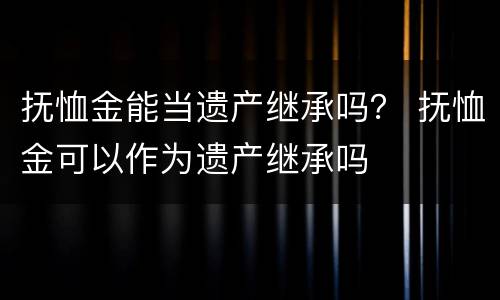 抚恤金能当遗产继承吗？ 抚恤金可以作为遗产继承吗