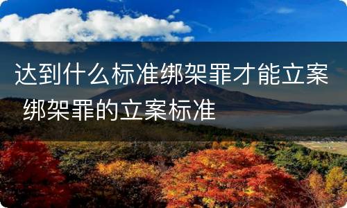 达到什么标准绑架罪才能立案 绑架罪的立案标准