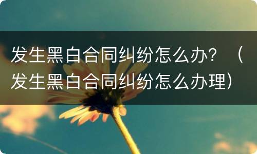 发生黑白合同纠纷怎么办？（发生黑白合同纠纷怎么办理）