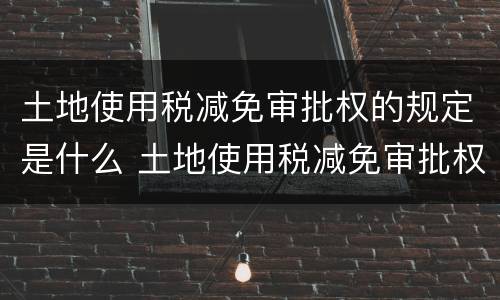 土地使用税减免审批权的规定是什么 土地使用税减免审批权的规定是什么