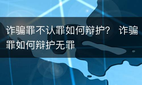 诈骗罪不认罪如何辩护？ 诈骗罪如何辩护无罪