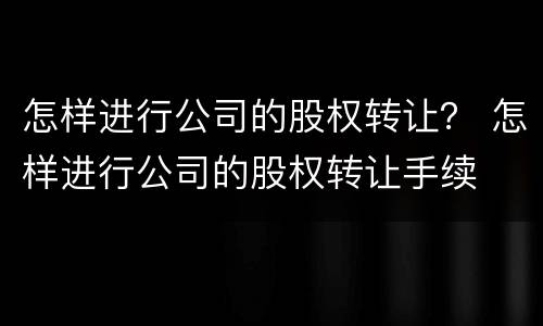 怎样进行公司的股权转让？ 怎样进行公司的股权转让手续