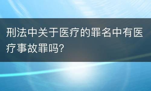 刑法中关于医疗的罪名中有医疗事故罪吗？