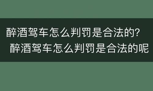 醉酒驾车怎么判罚是合法的？ 醉酒驾车怎么判罚是合法的呢