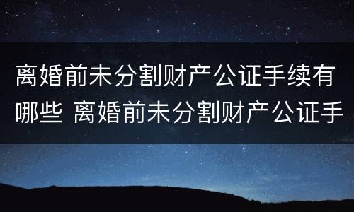 离婚前未分割财产公证手续有哪些 离婚前未分割财产公证手续有哪些情形