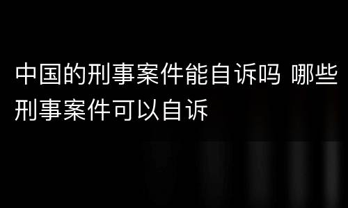 中国的刑事案件能自诉吗 哪些刑事案件可以自诉