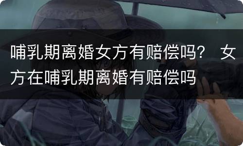 哺乳期离婚女方有赔偿吗？ 女方在哺乳期离婚有赔偿吗