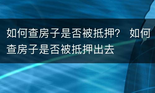 如何查房子是否被抵押？ 如何查房子是否被抵押出去