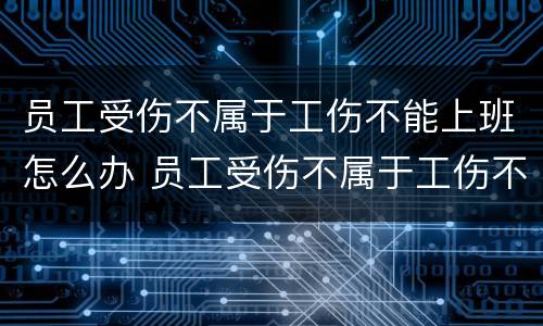 员工受伤不属于工伤不能上班怎么办 员工受伤不属于工伤不能上班怎么办呢