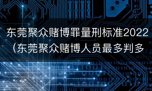 东莞聚众赌博罪量刑标准2022（东莞聚众赌博人员最多判多长时间）