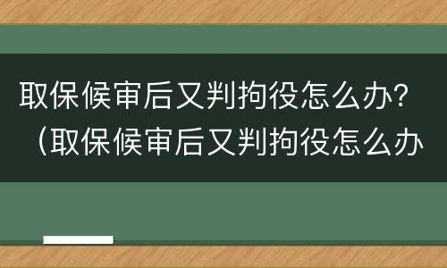 取保候审后又判拘役怎么办？（取保候审后又判拘役怎么办理）