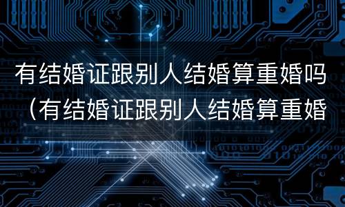 有结婚证跟别人结婚算重婚吗（有结婚证跟别人结婚算重婚吗女方）