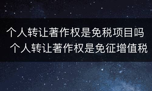 个人转让著作权是免税项目吗 个人转让著作权是免征增值税吗