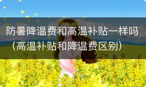 防暑降温费和高温补贴一样吗（高温补贴和降温费区别）