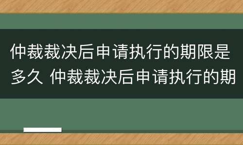 仲裁裁决后申请执行的期限是多久 仲裁裁决后申请执行的期限是多久啊