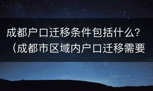 成都户口迁移条件包括什么？（成都市区域内户口迁移需要哪些资料）